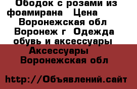 Ободок с розами из фоамирана › Цена ­ 800 - Воронежская обл., Воронеж г. Одежда, обувь и аксессуары » Аксессуары   . Воронежская обл.